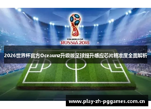 2026世界杯官方Oceaunz升级版足球提升感应芯片精准度全面解析 2026世界杯官方Oceaunz升级版足球提升感应芯片精准度全面解析
