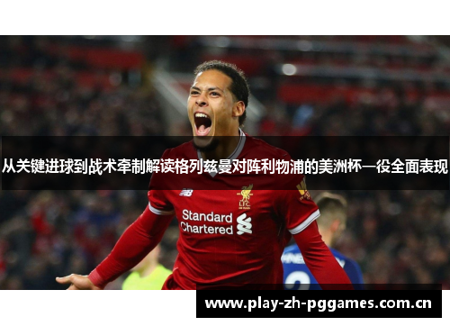 从关键进球到战术牵制解读格列兹曼对阵利物浦的美洲杯一役全面表现