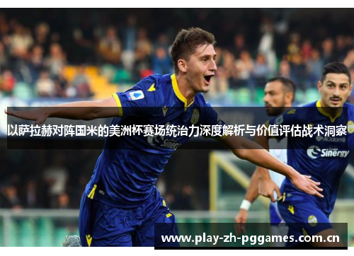 以萨拉赫对阵国米的美洲杯赛场统治力深度解析与价值评估战术洞察 以萨拉赫对阵国米的美洲杯赛场统治力深度解析与价值评估战术洞察